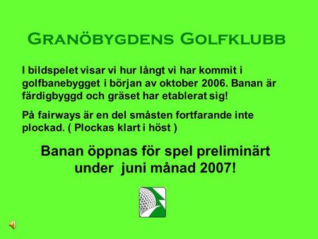 Granöbygdens Golfklubb I bildspelet visar vi hur långt vi har kommit i golfbanebygget i början av oktober 2006. Banan är färdigbyggd och gräset har etablerat.