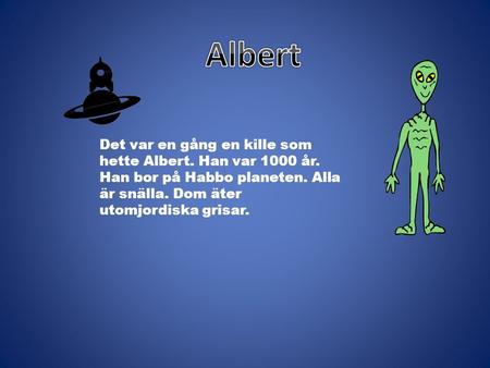 Det var en gång en kille som hette Albert. Han var 1000 år. Han bor på Habbo planeten. Alla är snälla. Dom äter utomjordiska grisar.