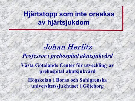 1 Johan Herlitz Professor i prehospital akutsjukvård Västa Götalands Center för utveckling av prehospital akutsjukvård Högskolan i Borås och Sahlgrenska.