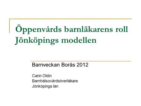 Öppenvårds barnläkarens roll Jönköpings modellen Barnveckan Borås 2012 Carin Oldin Barnhälsovårdsöverläkare Jönköpings län.
