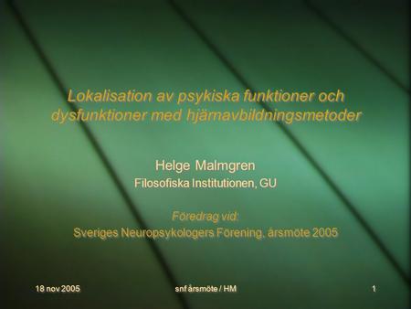 18 nov 2005 snf årsmöte / HM 1 1 Lokalisation av psykiska funktioner och dysfunktioner med hjärnavbildningsmetoder Helge Malmgren Filosofiska Institutionen,