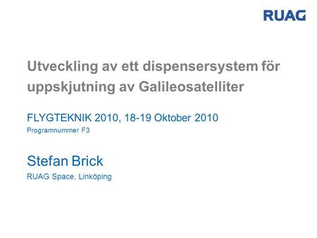 Utveckling av ett dispensersystem för uppskjutning av Galileosatelliter Stefan Brick RUAG Space, Linköping FLYGTEKNIK 2010, 18-19 Oktober 2010 Programnummer.