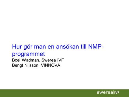 Hur gör man en ansökan till NMP- programmet Boel Wadman, Swerea IVF Bengt Nilsson, VINNOVA.