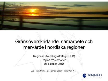 Gränsöverskridande samarbete och mervärde i nordiska regioner Regional utvecklingsstrategi (RUS) Region Västerbotten 26 oktober 2012 Lisa Hörnström – Lise.
