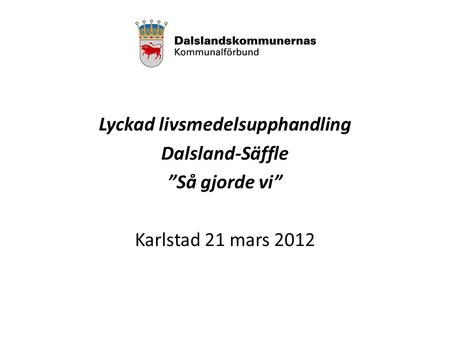 Lyckad livsmedelsupphandling Dalsland-Säffle ”Så gjorde vi” Karlstad 21 mars 2012.