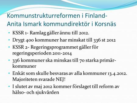 Kommunstrukturreformen i Finland- Anita Ismark kommundirektör i Korsnäs KSSR 1- Ramlag gäller ännu till 2012. Drygt 400 kommuner har minskat till 336 st.