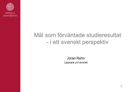 1 Mål som förväntade studieresultat - i ett svenskt perspektiv Jöran Rehn Uppsala universitet.