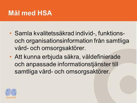 Mål med HSA Samla kvalitetssäkrad individ-, funktions- och organisationsinformation från samtliga vård- och omsorgsaktörer. Att kunna erbjuda säkra, väldefinierade.