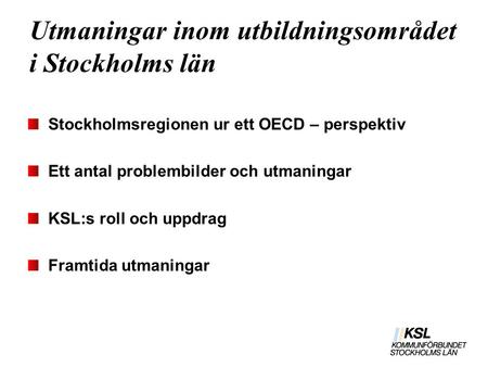 Utmaningar inom utbildningsområdet i Stockholms län Stockholmsregionen ur ett OECD – perspektiv Ett antal problembilder och utmaningar KSL:s roll och uppdrag.
