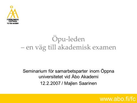 Www.abo.fi/fc Öpu-leden – en väg till akademisk examen Seminarium för samarbetsparter inom Öppna universitetet vid Åbo Akademi 12.2.2007 / Majlen Saarinen.