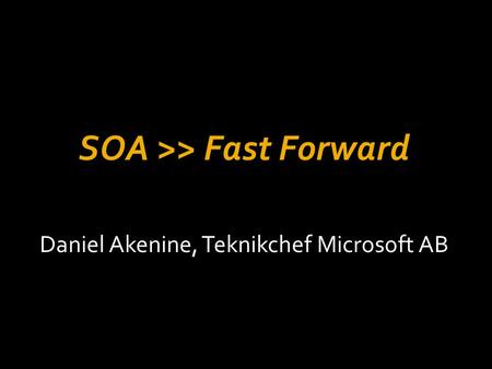 SOA >> Fast Forward Daniel Akenine, Teknikchef Microsoft AB.
