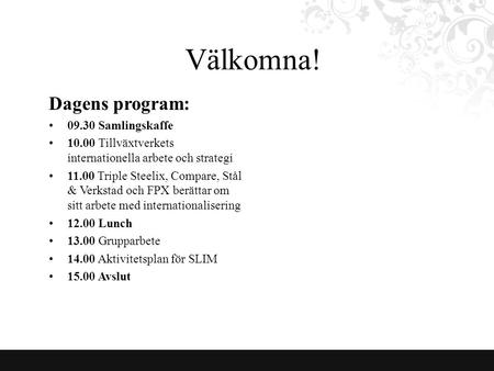 Välkomna! Dagens program: 09.30 Samlingskaffe 10.00 Tillväxtverkets internationella arbete och strategi 11.00 Triple Steelix, Compare, Stål & Verkstad.