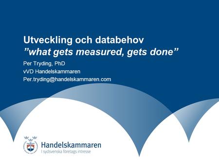 Utveckling och databehov ”what gets measured, gets done” Per Tryding, PhD vVD Handelskammaren