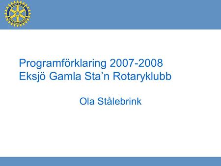 Programförklaring 2007-2008 Eksjö Gamla Sta’n Rotaryklubb Ola Stålebrink.