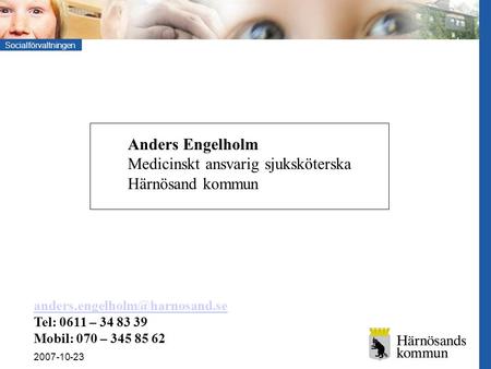 Socialförvaltningen 2007-10-23 Anders Engelholm Medicinskt ansvarig sjuksköterska Härnösand kommun Tel: 0611 – 34 83 39 Mobil: