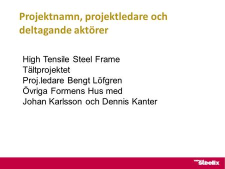 Projektnamn, projektledare och deltagande aktörer High Tensile Steel Frame Tältprojektet Proj.ledare Bengt Löfgren Övriga Formens Hus med Johan Karlsson.