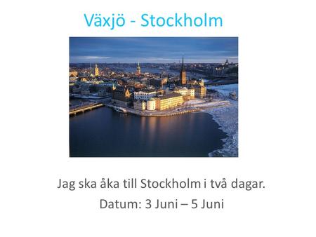 Växjö - Stockholm Jag ska åka till Stockholm i två dagar. Datum: 3 Juni – 5 Juni.