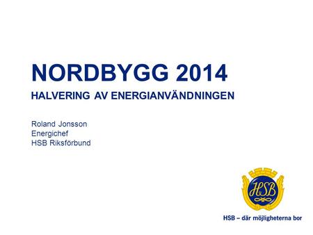 NORDBYGG 2014 HALVERING AV ENERGIANVÄNDNINGEN Roland Jonsson Energichef HSB Riksförbund.