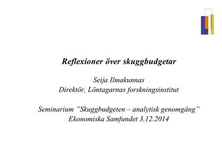 Reflexioner över skuggbudgetar Seija Ilmakunnas Direktör, Löntagarnas forskningsinstitut Seminarium ”Skuggbudgeten – analytisk genomgång” Ekonomiska Samfundet.
