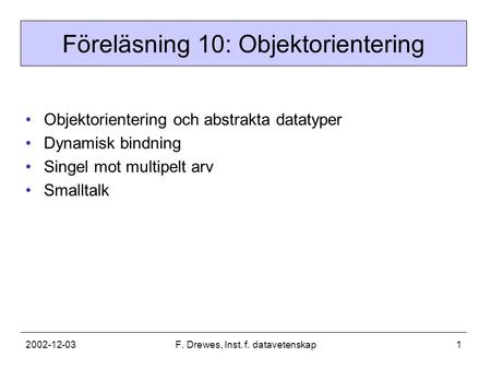 2002-12-03F. Drewes, Inst. f. datavetenskap1 Föreläsning 10: Objektorientering Objektorientering och abstrakta datatyper Dynamisk bindning Singel mot multipelt.