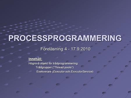 PROCESSPROGRAMMERING Föreläsning 4 - 17.9.2010‏ Innehåll: Högnivå objekt för trådprogrammering: - Trådgrupper (”Thread pools”)‏ - Exekverare (Executor.