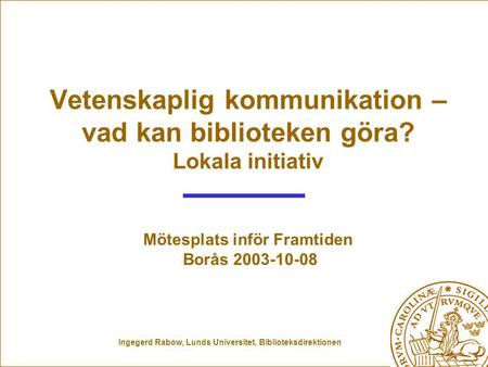 Ingegerd Rabow, Lunds Universitet, Biblioteksdirektionen Vetenskaplig kommunikation – vad kan biblioteken göra? Lokala initiativ Mötesplats inför Framtiden.
