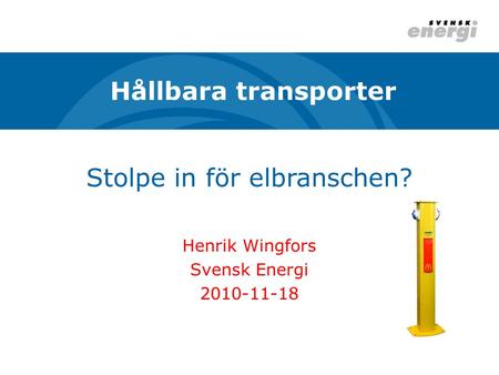 Stolpe in för elbranschen? Henrik Wingfors Svensk Energi 2010-11-18 Hållbara transporter.
