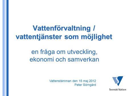 Vattenförvaltning / vattentjänster som möjlighet en fråga om utveckling, ekonomi och samverkan Vattenstämman den 15 maj 2012 Peter Sörngård.