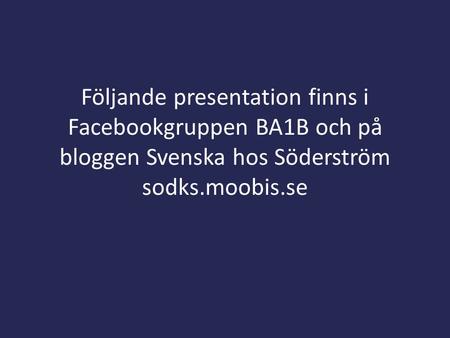 Följande presentation finns i Facebookgruppen BA1B och på bloggen Svenska hos Söderström sodks.moobis.se.