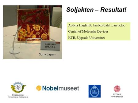 Soljakten – Resultat! Anders Hagfeldt, Jan Rosdahl, Lars Kloo Center of Molecular Devices KTH, Uppsala Universitet Sony, Japan.