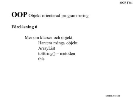 OOP F6:1 Stefan Möller OOP Objekt-orienterad programmering Föreläsning 6 Mer om klasser och objekt Hantera många objekt ArrayList toString() – metoden.