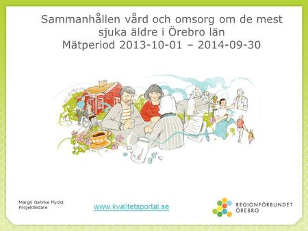 Sammanhållen vård och omsorg om de mest sjuka äldre i Örebro län Mätperiod 2013-10-01 – 2014-09-30 Margit Gehrke Flyckt Projektledare www.kvalitetsportal.se.
