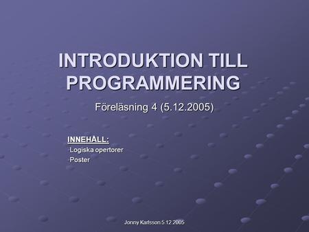 Jonny Karlsson 5.12.2005 INTRODUKTION TILL PROGRAMMERING Föreläsning 4 (5.12.2005) INNEHÅLL: -Logiska opertorer -Poster.