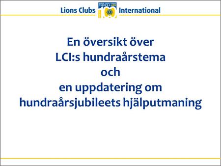 En översikt över LCI:s hundraårstema och en uppdatering om hundraårsjubileets hjälputmaning.