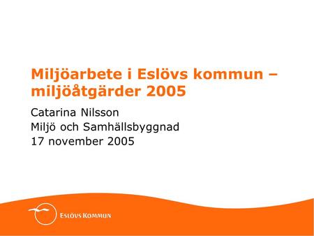 Miljöarbete i Eslövs kommun – miljöåtgärder 2005 Catarina Nilsson Miljö och Samhällsbyggnad 17 november 2005.
