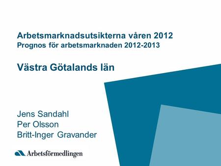 Arbetsmarknadsutsikterna våren 2012 Prognos för arbetsmarknaden 2012-2013 Västra Götalands län Jens Sandahl Per Olsson Britt-Inger Gravander.