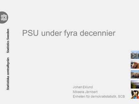 PSU under fyra decennier Johan Eklund Mikaela Järnbert Enheten för demokratistatistik, SCB.