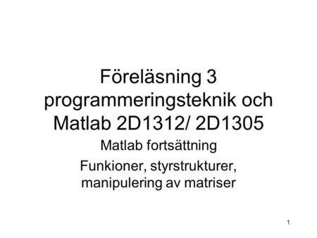 1 Föreläsning 3 programmeringsteknik och Matlab 2D1312/ 2D1305 Matlab fortsättning Funkioner, styrstrukturer, manipulering av matriser.