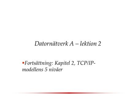 Datornätverk A – lektion 2  Fortsättning: Kapitel 2, TCP/IP- modellens 5 nivåer.