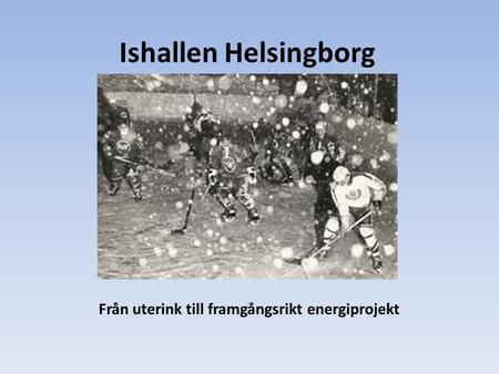 Ishallen Helsingborg Från uterink till framgångsrikt energiprojekt.
