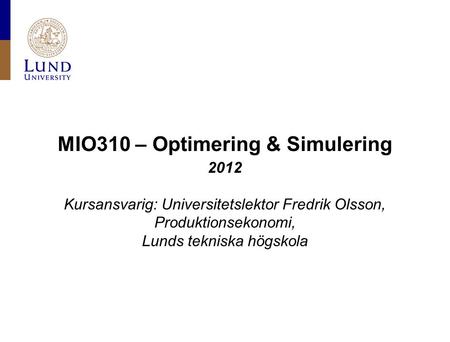 MIO310 – Optimering & Simulering 2012 Kursansvarig: Universitetslektor Fredrik Olsson, Produktionsekonomi, Lunds tekniska högskola.