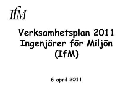 Verksamhetsplan 2011 Ingenjörer för Miljön (IfM) 6 april 2011.