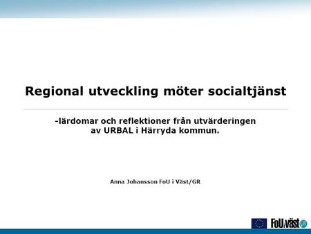 Regional utveckling möter socialtjänst -lärdomar och reflektioner från utvärderingen av URBAL i Härryda kommun. Anna Johansson FoU i Väst/GR.