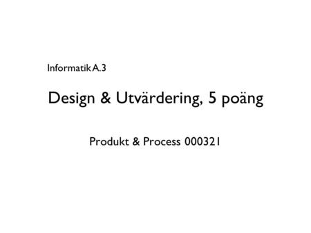 Design & Utvärdering, 5 poäng Produkt & Process 000321 Informatik A.3.