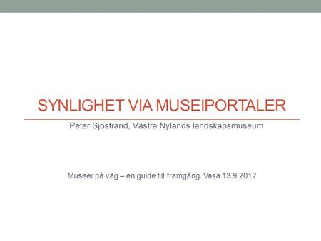 SYNLIGHET VIA MUSEIPORTALER Peter Sjöstrand, Västra Nylands landskapsmuseum Museer på väg – en guide till framgång. Vasa 13.9.2012.