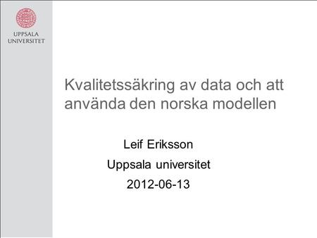 Kvalitetssäkring av data och att använda den norska modellen Leif Eriksson Uppsala universitet 2012-06-13.