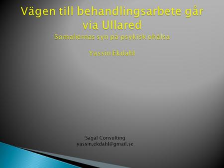 Sagal Consulting yassin.ekdahl@gmail.se Vägen till behandlingsarbete går via Ullared Somaliernas syn på psykisk ohälsa Yassin Ekdahl Sagal Consulting.