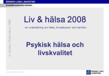 Kapitel 5 Liv & hälsa i Örebro län år 2008 November 2008/Leif Carlsson Psykisk hälsa och livskvalitet Liv & hälsa 2008 - en undersökning om hälsa, levnadsvanor.