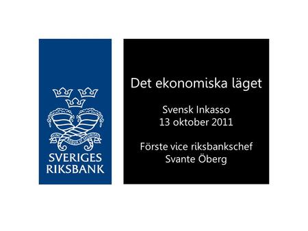 Det ekonomiska läget Svensk Inkasso 13 oktober 2011 Förste vice riksbankschef Svante Öberg.