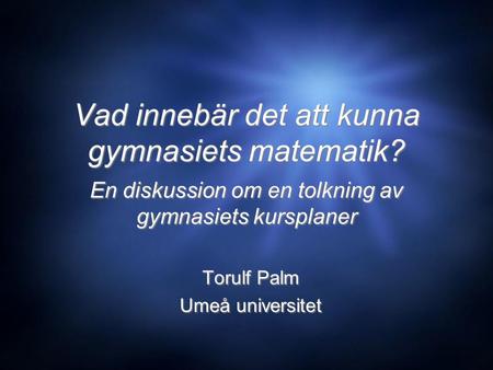 Vad innebär det att kunna gymnasiets matematik? En diskussion om en tolkning av gymnasiets kursplaner Torulf Palm Umeå universitet Torulf Palm Umeå universitet.